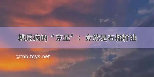 糖尿病的“克星”：竟然是石榴籽油