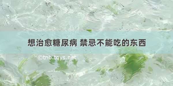 想治愈糖尿病 禁忌不能吃的东西