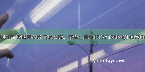 女性 70岁。因发热 咳嗽伴心悸 气急入院。体检：血压18.7/12kPa(140/90mmHg) 心界