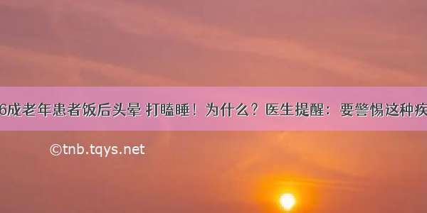 近6成老年患者饭后头晕 打瞌睡！为什么？医生提醒：要警惕这种疾病