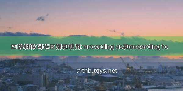 四级相似词语区别和使用:according as和according to