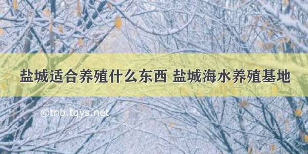 盐城适合养殖什么东西 盐城海水养殖基地