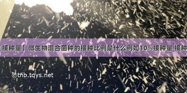 【接种量】微生物混合菌种的接种比例是什么例如10%接种量 接种....