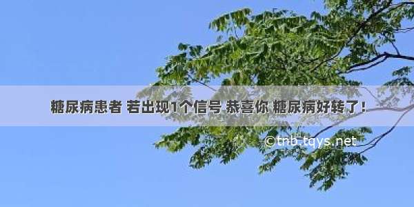 糖尿病患者 若出现1个信号 恭喜你 糖尿病好转了！