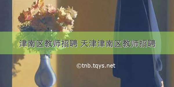 津南区教师招聘 天津津南区教师招聘