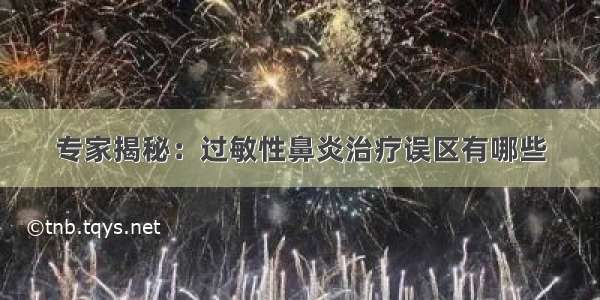 专家揭秘：过敏性鼻炎治疗误区有哪些