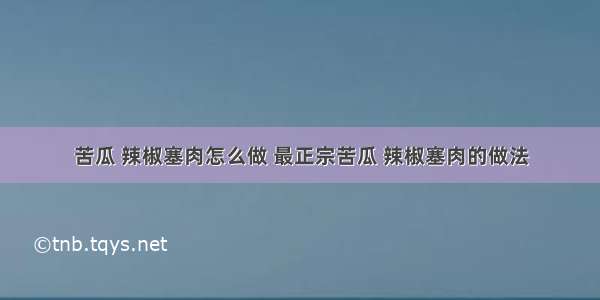 苦瓜 辣椒塞肉怎么做 最正宗苦瓜 辣椒塞肉的做法