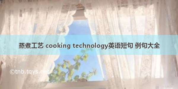 蒸煮工艺 cooking technology英语短句 例句大全