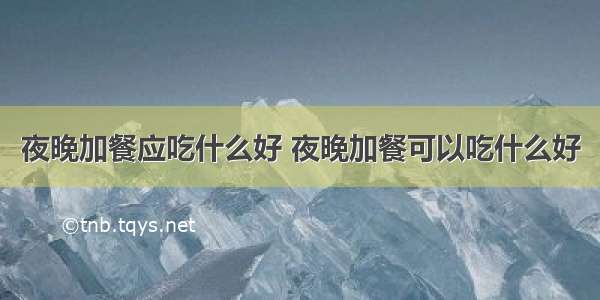 夜晚加餐应吃什么好 夜晚加餐可以吃什么好