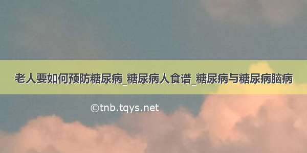 老人要如何预防糖尿病_糖尿病人食谱_糖尿病与糖尿病脑病