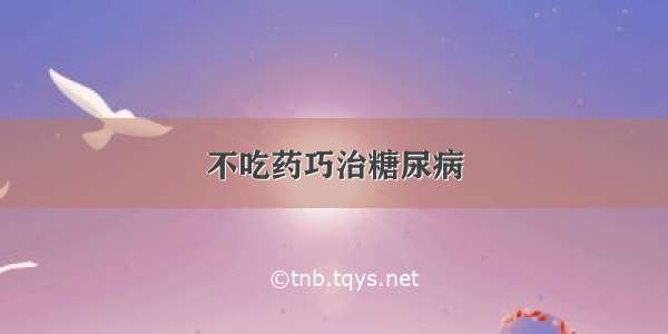 不吃药巧治糖尿病