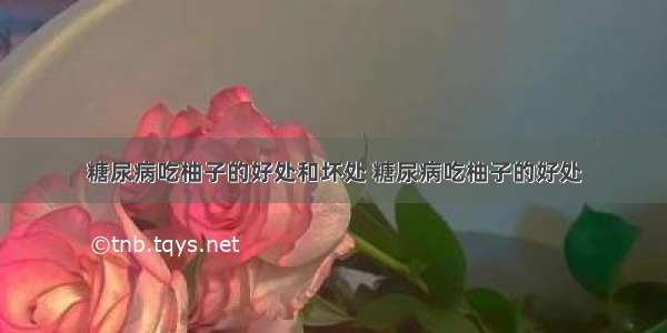 糖尿病吃柚子的好处和坏处 糖尿病吃柚子的好处