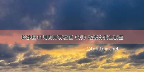 长沙县11月前所有社区（村）垃圾分类全覆盖