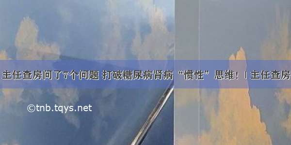 主任查房问了7个问题 打破糖尿病肾病“惯性”思维！| 主任查房