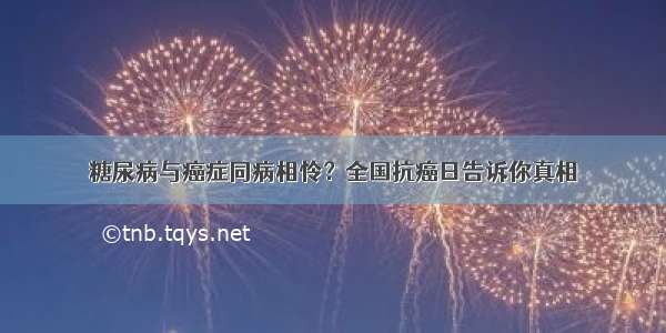 糖尿病与癌症同病相怜？全国抗癌日告诉你真相