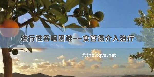 进行性吞咽困难——食管癌介入治疗