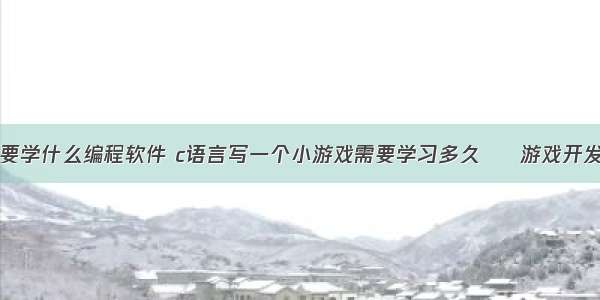 制作游戏要学什么编程软件 c语言写一个小游戏需要学习多久 – 游戏开发 – 前端