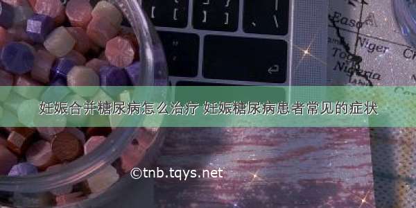 妊娠合并糖尿病怎么治疗 妊娠糖尿病患者常见的症状