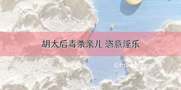 胡太后毒杀亲儿 恣意淫乐