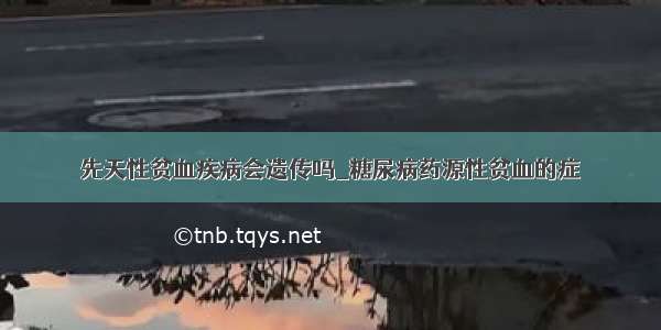 先天性贫血疾病会遗传吗_糖尿病药源性贫血的症