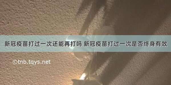 新冠疫苗打过一次还能再打吗 新冠疫苗打过一次是否终身有效