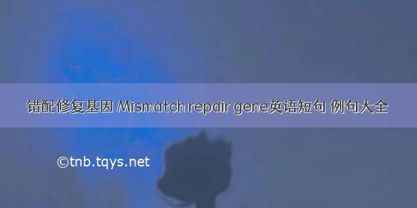 错配修复基因 Mismatch repair gene英语短句 例句大全