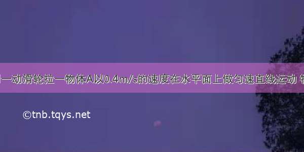 如图所示 用一动滑轮拉一物体A以0.4m/s的速度在水平面上做匀速直线运动 物体A重为20