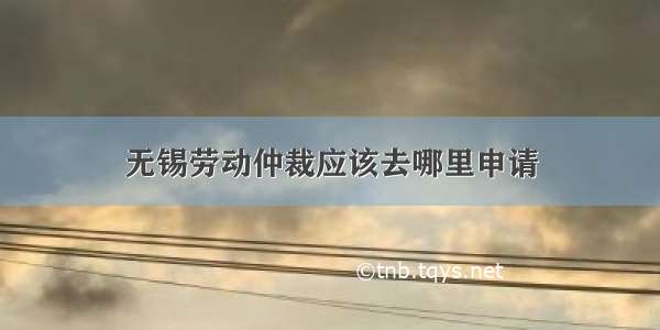 无锡劳动仲裁应该去哪里申请