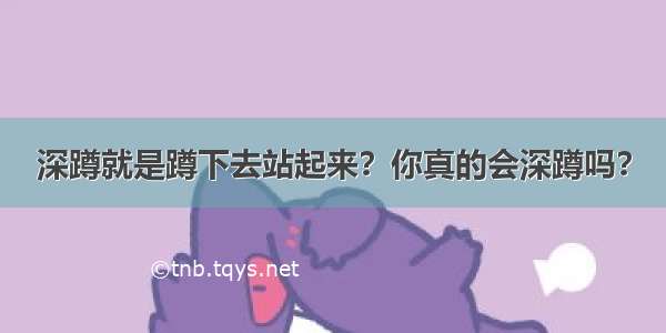 深蹲就是蹲下去站起来？你真的会深蹲吗？