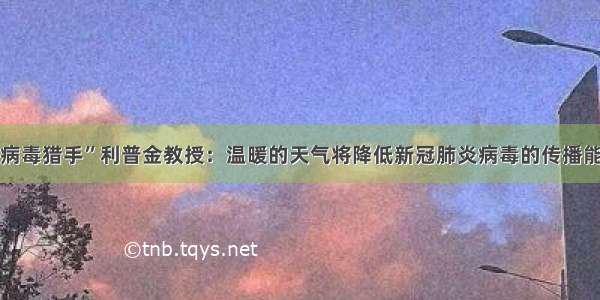 “病毒猎手”利普金教授：温暖的天气将降低新冠肺炎病毒的传播能力