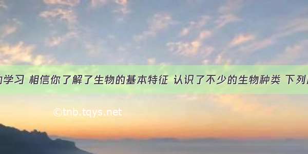 通过两年的学习 相信你了解了生物的基本特征 认识了不少的生物种类 下列属于生物的