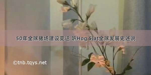 50年全球猪场建设变迁 听Hog Slat全球发展史述说