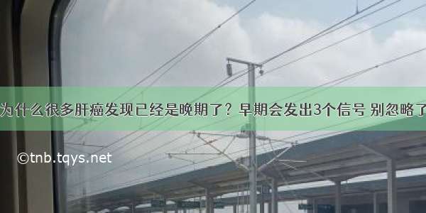 为什么很多肝癌发现已经是晚期了？早期会发出3个信号 别忽略了