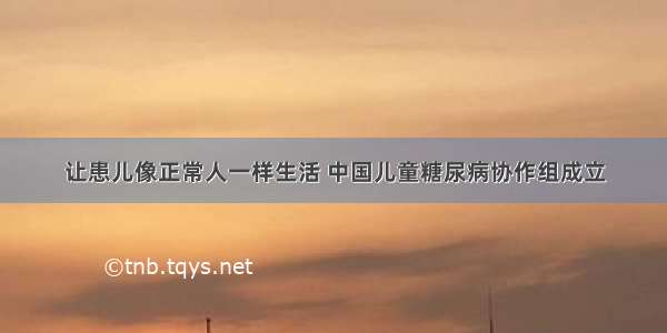 让患儿像正常人一样生活 中国儿童糖尿病协作组成立