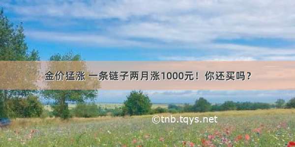 金价猛涨 一条链子两月涨1000元！你还买吗？