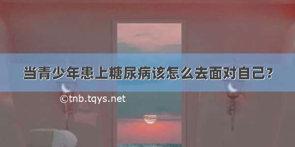 当青少年患上糖尿病该怎么去面对自己？