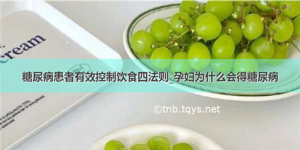 糖尿病患者有效控制饮食四法则_孕妇为什么会得糖尿病