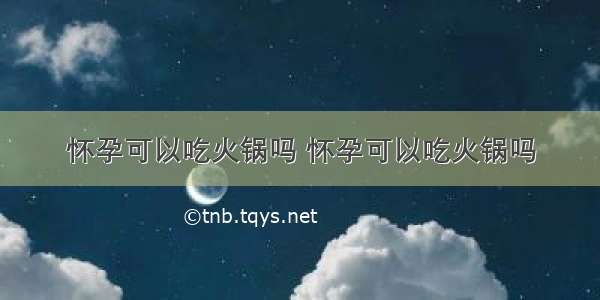 怀孕可以吃火锅吗 怀孕可以吃火锅吗