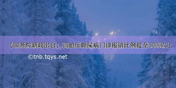 【国务院新政出台】高血压糖尿病门诊报销比例提至50%以上