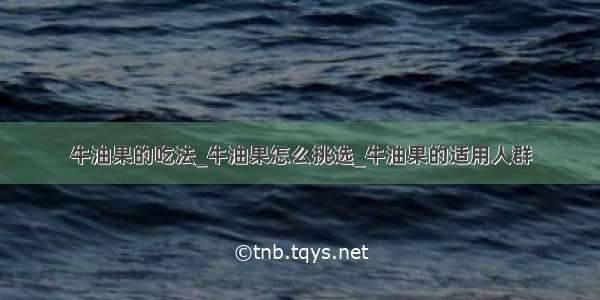 牛油果的吃法_牛油果怎么挑选_牛油果的适用人群