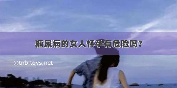 糖尿病的女人怀孕有危险吗？