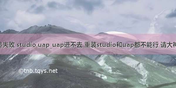 ctrl跳转失败 studio uap_uap进不去 重装studio和uap都不能行 请大神给看看