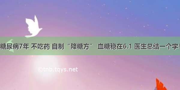 糖尿病7年 不吃药 自制“降糖方” 血糖稳在6.1 医生总结一个字！