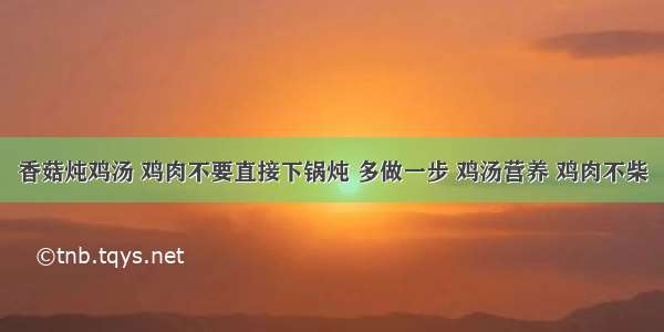 香菇炖鸡汤 鸡肉不要直接下锅炖 多做一步 鸡汤营养 鸡肉不柴