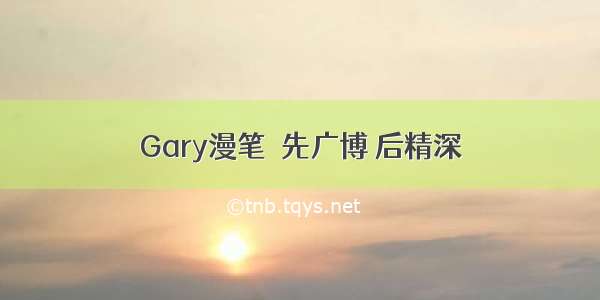 Gary漫笔│先广博 后精深