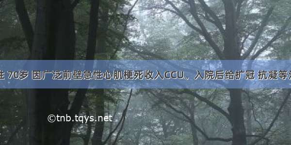 患者 男性 70岁 因广泛前壁急性心肌梗死收入CCU。入院后给扩冠 抗凝等治疗 治疗