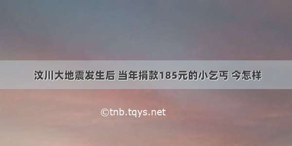  汶川大地震发生后 当年捐款185元的小乞丐 今怎样