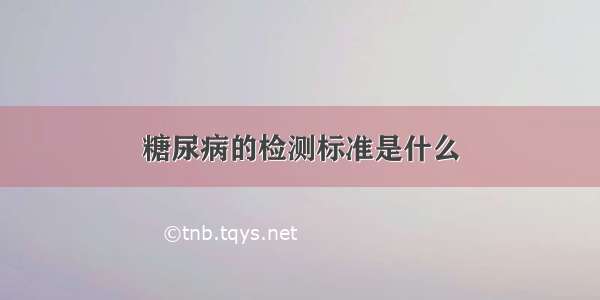 糖尿病的检测标准是什么