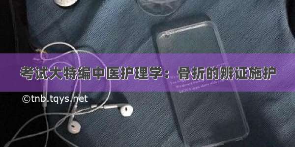 考试大特编中医护理学：骨折的辨证施护