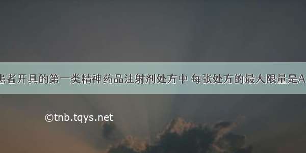 为门(急)诊患者开具的第一类精神药品注射剂处方中 每张处方的最大限量是A.1次用量B.1